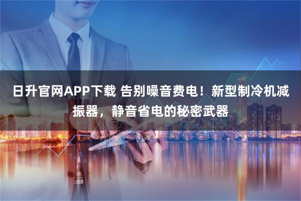 日升官网APP下载 告别噪音费电！新型制冷机减振器，静音省电的秘密武器