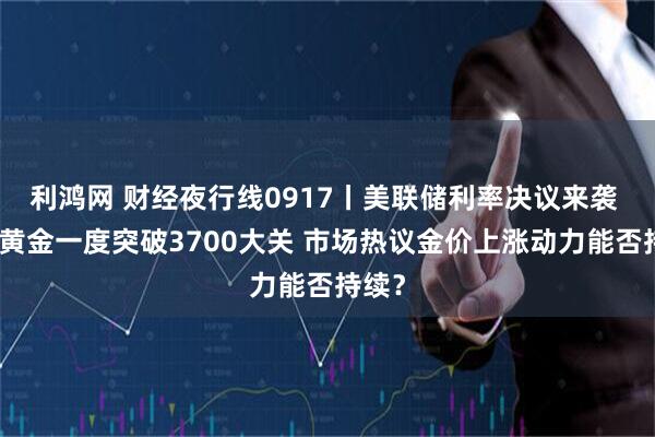 利鸿网 财经夜行线0917丨美联储利率决议来袭 现货黄金一度突破3700大关 市场热议金价上涨动力能否持续？