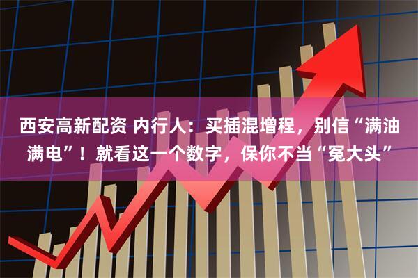 西安高新配资 内行人：买插混增程，别信“满油满电”！就看这一个数字，保你不当“冤大头”