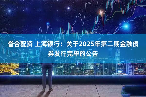 誉合配资 上海银行：关于2025年第二期金融债券发行完毕的公告