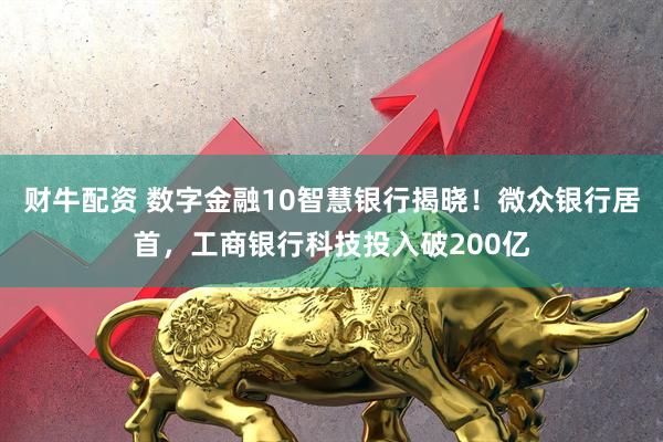财牛配资 数字金融10智慧银行揭晓！微众银行居首，工商银行科技投入破200亿