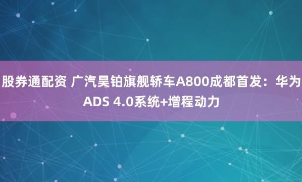 股券通配资 广汽昊铂旗舰轿车A800成都首发：华为ADS 4.0系统+增程动力