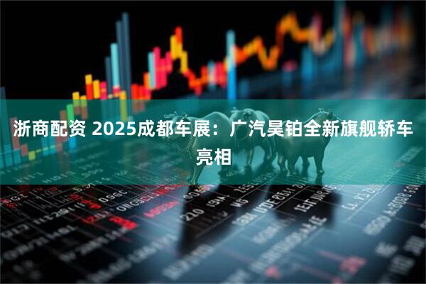 浙商配资 2025成都车展：广汽昊铂全新旗舰轿车亮相