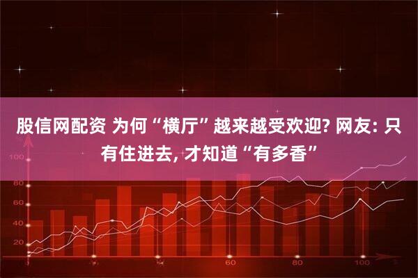 股信网配资 为何“横厅”越来越受欢迎? 网友: 只有住进去, 才知道“有多香”
