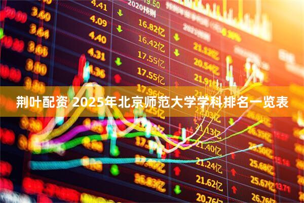 荆叶配资 2025年北京师范大学学科排名一览表