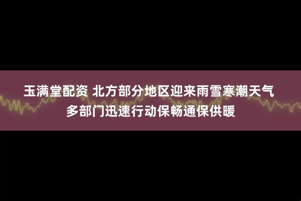 玉满堂配资 北方部分地区迎来雨雪寒潮天气 多部门迅速行动保畅通保供暖