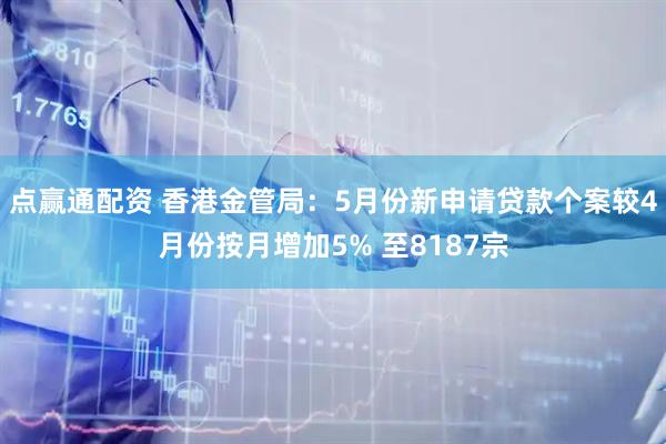 点赢通配资 香港金管局：5月份新申请贷款个案较4月份按月增加5% 至8187宗