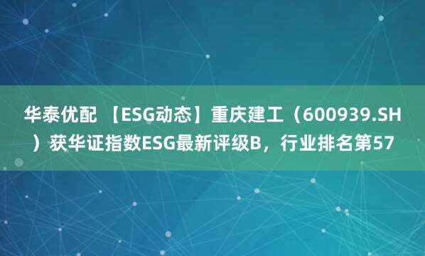 华泰优配 【ESG动态】重庆建工（600939.SH）获华证指数ESG最新评级B，行业排名第57