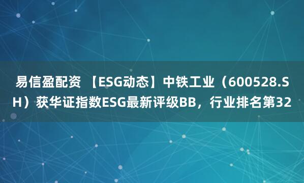 易信盈配资 【ESG动态】中铁工业（600528.SH）获华证指数ESG最新评级BB，行业排名第32