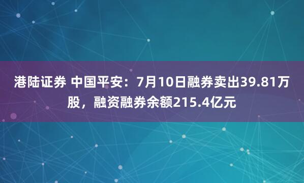 港陆证券 中国平安：7月10日融券卖出39.81万股，融资融券余额215.4亿元