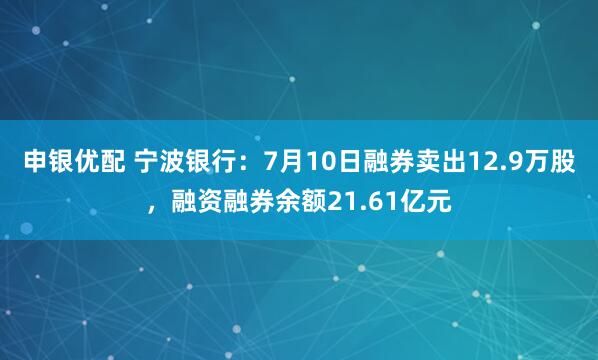 申银优配 宁波银行：7月10日融券卖出12.9万股，融资融券余额21.61亿元