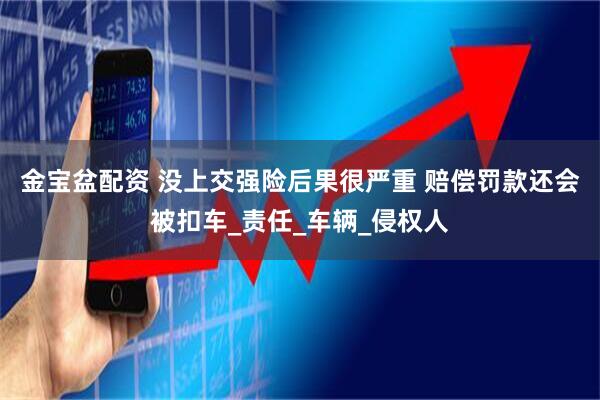 金宝盆配资 没上交强险后果很严重 赔偿罚款还会被扣车_责任_车辆_侵权人