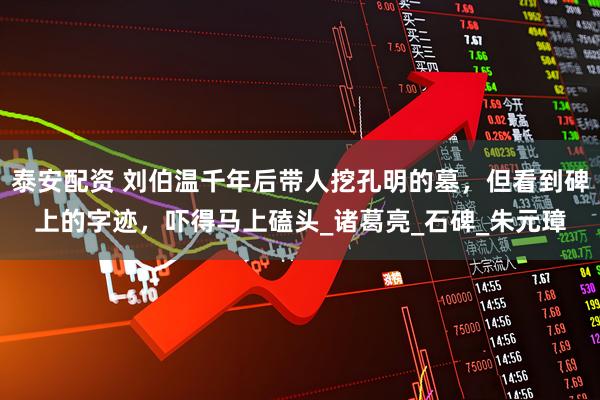 泰安配资 刘伯温千年后带人挖孔明的墓，但看到碑上的字迹，吓得马上磕头_诸葛亮_石碑_朱元璋