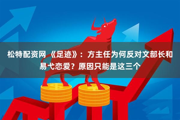 松特配资网 《足迹》：方主任为何反对文部长和易弋恋爱？原因只能是这三个