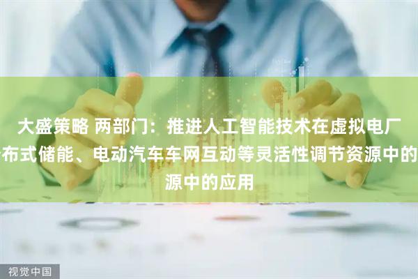 大盛策略 两部门：推进人工智能技术在虚拟电厂、分布式储能、电动汽车车网互动等灵活性调节资源中的应用